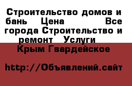 Строительство домов и бань  › Цена ­ 10 000 - Все города Строительство и ремонт » Услуги   . Крым,Гвардейское